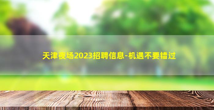 天津夜场2023招聘信息-机遇不要错过