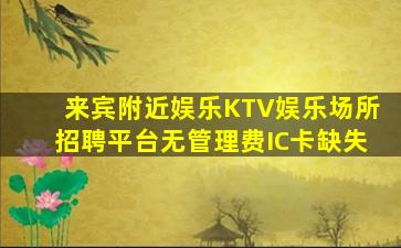 来宾附近娱乐KTV娱乐场所招聘平台无管理费IC卡缺失